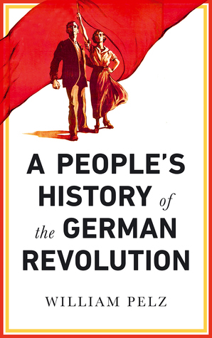 A People's History of the German Revolution by William A. Pelz