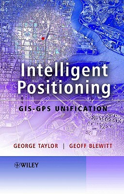 Intelligent Positioning: Gis-GPS Unification by Geoff Blewitt, George Taylor