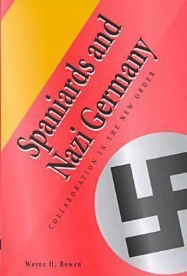 Spaniards and Nazi Germany: Collaboration in the New Order by Wayne H. Bowen