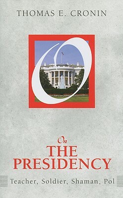 On the Presidency: Teacher, Soldier, Shaman, Pol by Thomas E. Cronin