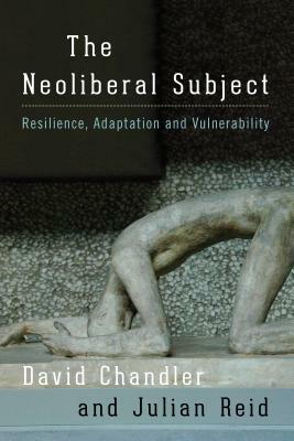 The Neoliberal Subject: Resilience, Adaptation and Vulnerability by Julian Reid, David Chandler