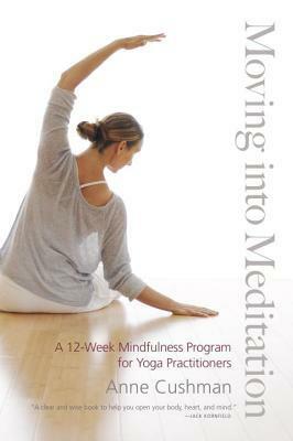 Moving into Meditation: A 12-Week Mindfulness Program for Yoga Practitioners by Anne Cushman