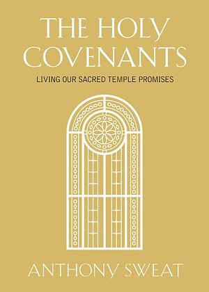The Holy Covenants: Living Our Sacred Temple Promises by Anthony Sweat