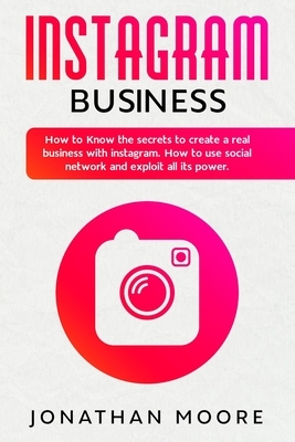 Instagram Business: How to Know the secrets to create a real business with Instagram. How to use social network and exploit all its power by Jonathan Moore