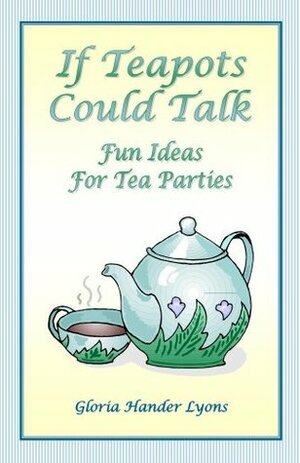 If Teapots Could Talk: Fun Ideas For Tea Parties by Gloria Hander Lyons