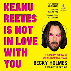 Keanu Reeves Is Not in Love with You: The Murky World of Online Romance by Becky Holmes