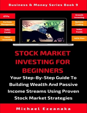 Stock Market Investing For Beginners: Your Step-By-Step Guide To Building Wealth And Passive Income Streams Using Proven Stock Market Strategies by Michael Ezeanaka