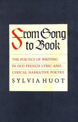 From Song to Book: The Poetics of Writing in Old French Lyric and Lyrical Narrative Poetry by Sylvia Huot