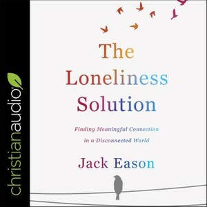 The Loneliness Solution: Finding Meaningful Connection in a Disconnected World by Jack Eason