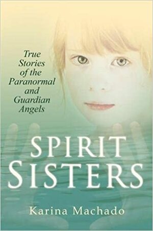 Spirit Sisters: True Stories of the Paranormal by Karina Machado