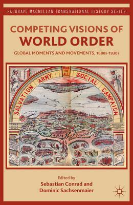 Competing Visions of World Order: Global Moments and Movements, 1880s-1930s by Sebastian Conrad, Dominic Sachsenmaier