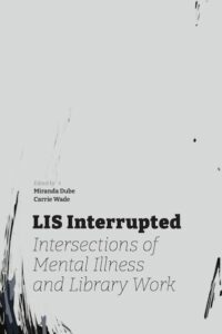 LIS Interrupted: Intersections of Mental Illness and Library Work by Carrie Wade, Miranda Dube