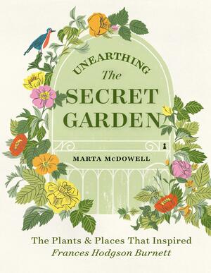 Unearthing The Secret Garden: The Plants and Places That Inspired Frances Hodgson Burnett by Marta McDowell