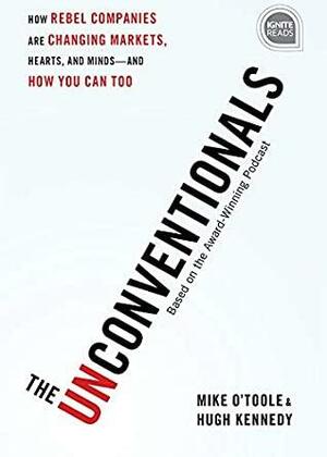 The Unconventionals: How Rebel Companies Are Changing Markets, Hearts, and Minds-and How You Can Too by Mike O'Toole, Hugh Kennedy