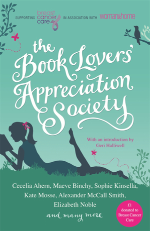 The Book Lovers' Appreciation Society by Nicci French, Philippa Gregory, Anne Fine, Joanna Trollope, Alexander McCall Smith, Tessa Hadley, Kate Mosse, Wendy Holden, Jojo Moyes, Maeve Binchy, Jane Elizabeth Varley, Kathy Lette, Freya North, Rowan Coleman, Mark Mills, Sarah-Kate Lynch, Geri Halliwell, Katie Fforde, Adele Parks, Adriana Trigiani, Santa Montefiore, Hazel Osmond, Anna Ralph, Jane Fallon, Rosie Thomas, Victoria Hislop, Sophie Kinsella, Mavis Cheek, Barbara Erskine, Deborah Lawrenson, Jane Moore, Cecelia Ahern, Jenny Steel, Douglas Kennedy, Elizabeth Noble