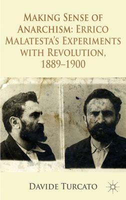 Making Sense of Anarchism: Errico Malatesta's Experiments with Revolution, 1889-1900 by Davide Turcato