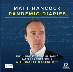 Pandemic Diaries: The Inside Story of Britain's Battle Against COVID by Isabel Oakeshott, Matt Hancock