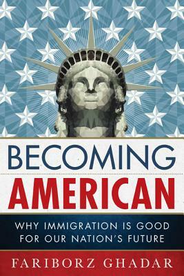 Becoming American: Why Immigration Is Good for Our Nation's Future by Fariborz Ghadar