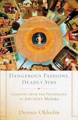 Dangerous Passions, Deadly Sins: Learning From The Psychology Of Ancient Monks by Dennis Okholm, Dennis Okholm