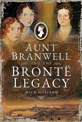 Aunt Branwell and the Brontë Legacy by Nick Holland