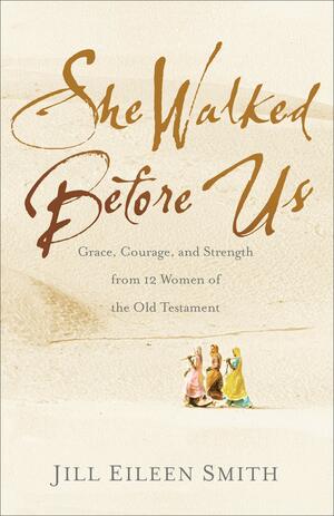 She Walked Before Us: Grace, Courage, and Strength from 12 Women of the Old Testament by Jill Eileen Smith