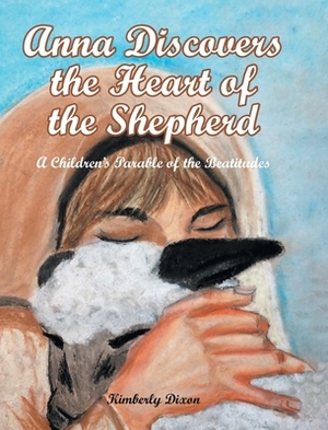 Anna Discovers the Heart of the Shepherd: A Children's Parable of the Beatitudes by Kimberly Dixon