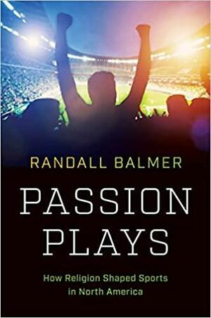 Passion Plays: How Religion Shaped Sports in North America by Randall Balmer