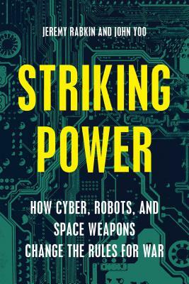 Striking Power: How Cyber, Robots, and Space Weapons Change the Rules for War by Jeremy Rabkin, John Yoo