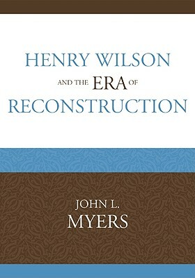Henry Wilson and the Era of Reconstruction by John L. Myers