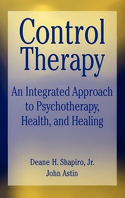 Control Therapy: An Integrated Approach to Psychotherapy, Health, and Healing by Deane H. Shapiro, John A. Astin