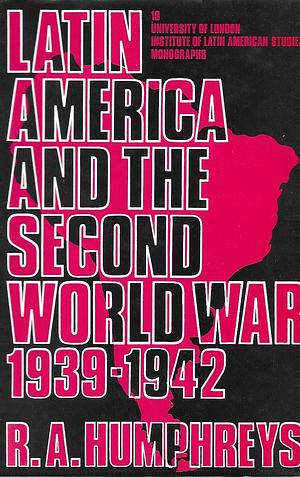 Latin America and the Second World War: 1939-1942 by R. A. Humphreys