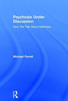 Psychosis Under Discussion: How We Talk about Madness by Michael Farrell