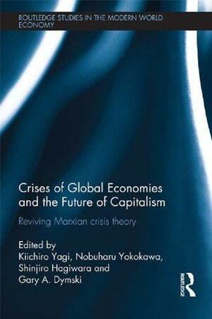 Crises of Global Economy and the Future of Capitalism: An Insight into the Marx's Crisis Theory by Kiichiro Yagi, Hagiwara Shinjiro, Nobuharu Yokokawa, Gary Dymski