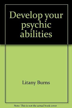 Develop your psychic abilities: And get them to work for you in your daily life by Litany Burns, Litany Burns