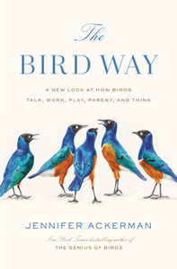 The Bird Way: A New Look at How Birds Talk, Work, Play, Parent, and Think by Jennifer Ackerman