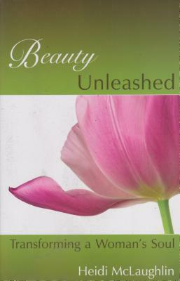 Beauty Unleashed: Transforming a Woman's Soul by Heidi McLaughlin