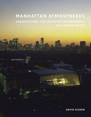Manhattan Atmospheres: Architecture, the Interior Environment, and Urban Crisis by David Gissen