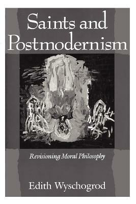 Saints and Postmodernism: Revisioning Moral Philosophy by Edith Wyschogrod