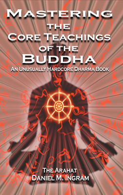 Mastering the Core Teachings of the Buddha: An Unusually Hardcore Dharma Book by Daniel M. Ingram