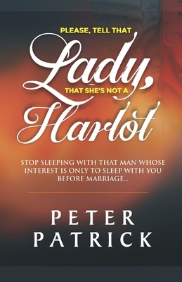 Tell That Lady That She is Not a Harlot: Stop Sleeping With That Man Whose Interest Is Only To Sleep With You Before Marriage by Peter Patrick