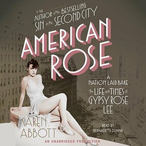 American Rose: A Nation Laid Bare: The Life and Times of Gypsy Rose Lee by Karen Abbott