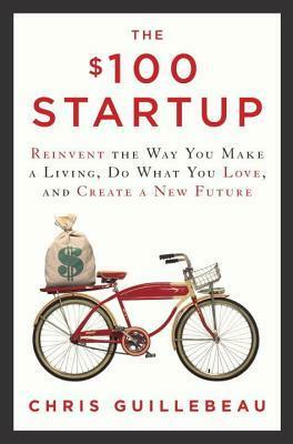 The $100 Startup: Reinvent the Way You Make a Living, Do What You Love, and Create a New Future by Chris Guillebeau