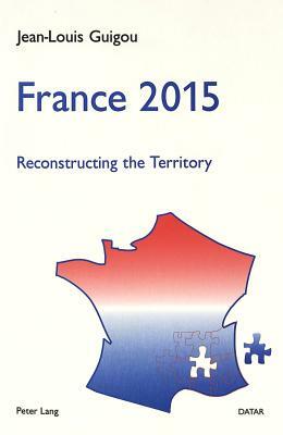 France 2015: Reconstructing the Territory. a Contribution to the National Debate by Jean Louis Guigou