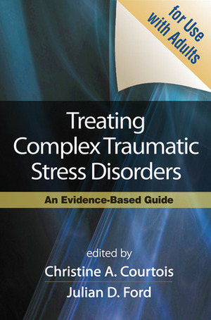 Treating Complex Traumatic Stress Disorders (Adults): An Evidence-Based Guide by Bessel A. van der Kolk, Christine A. Courtois, Julian D. Ford, Judith Lewis Herman