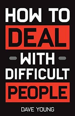 How to Deal With Difficult People: Learn to Get Along With People You Can't Stand, and Bring Out Their Best by Dave Young