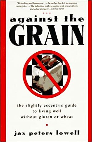 Against the Grain: The Slightly Eccentric Guide to Living Well Without Gluten or Wheat by Jax Peters Lowell