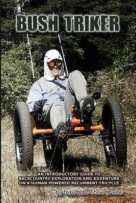 Bush Triker: An Introductory Guide to Backcountry Exploration and Adventure on a Human Powered Recumbent Tricycle by Steve Greene