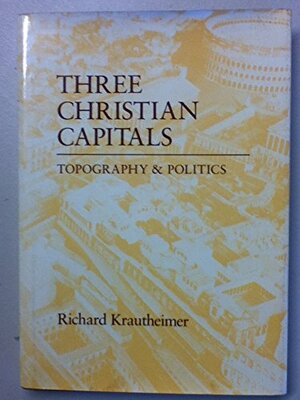 Three Christian Capitals: Topography And Politics by Richard Krautheimer