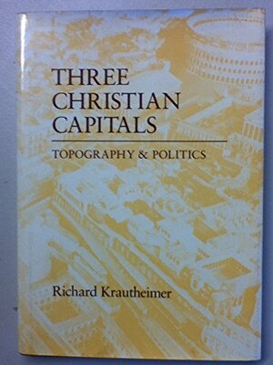 Three Christian Capitals: Topography And Politics by Richard Krautheimer
