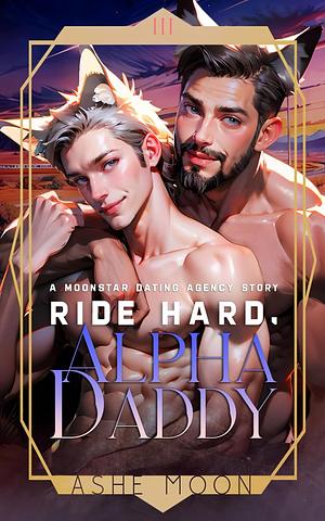 Ride Hard, Alpha Daddy: A Moonstar Dating Agency Novel by Ashe Moon